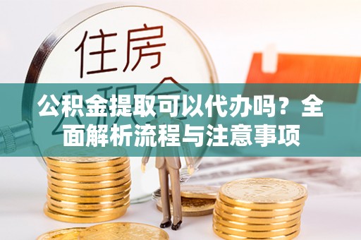 登封公积金提取可以代办吗？全面解析流程与注意事项