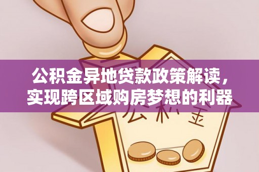 登封公积金异地贷款政策解读，实现跨区域购房梦想的利器