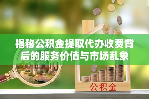 登封揭秘公积金提取代办收费背后的服务价值与市场乱象