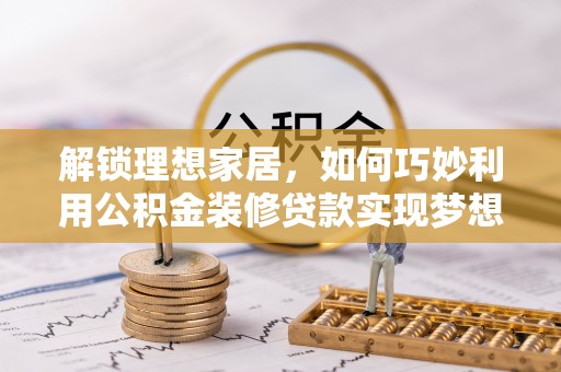 登封解锁理想家居，如何巧妙利用公积金装修贷款实现梦想空间