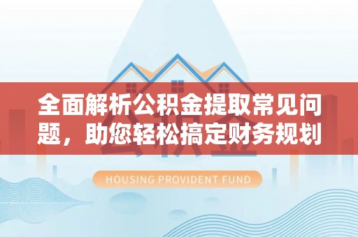登封全面解析公积金提取常见问题，助您轻松搞定财务规划