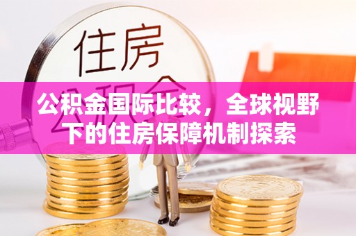 登封公积金国际比较，全球视野下的住房保障机制探索