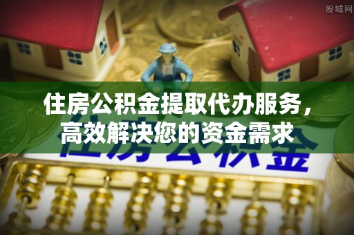 登封住房公积金提取代办服务，高效解决您的资金需求