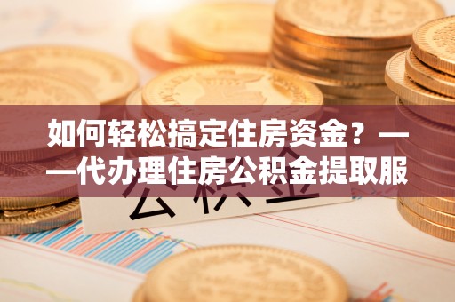登封如何轻松搞定住房资金？——代办理住房公积金提取服务全解析