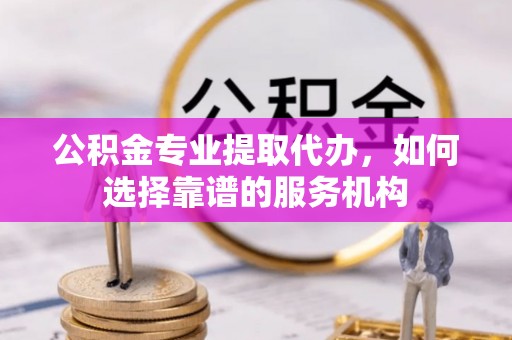 登封公积金专业提取代办，如何选择靠谱的服务机构