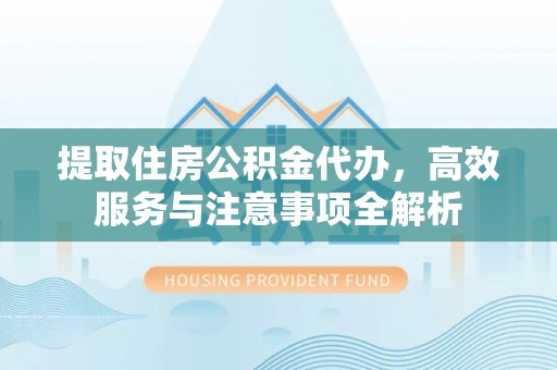 登封提取住房公积金代办，高效服务与注意事项全解析