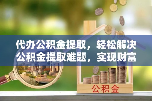登封代办公积金提取，轻松解决公积金提取难题，实现财富自由第一步