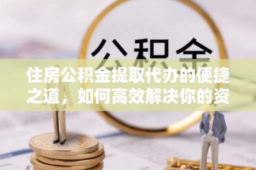登封住房公积金提取代办的便捷之道，如何高效解决你的资金需求